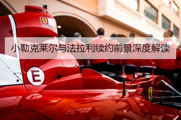 小勒克莱尔与法拉利续约前景深度解读 | DragonTiger